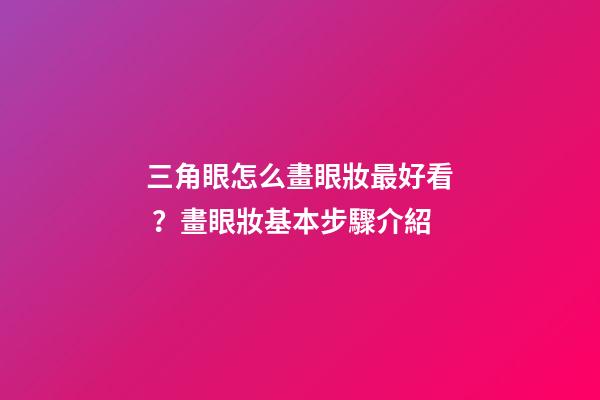 三角眼怎么畫眼妝最好看？畫眼妝基本步驟介紹